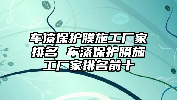 車漆保護(hù)膜施工廠家排名 車漆保護(hù)膜施工廠家排名前十