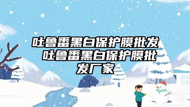 吐魯番黑白保護膜批發(fā) 吐魯番黑白保護膜批發(fā)廠家