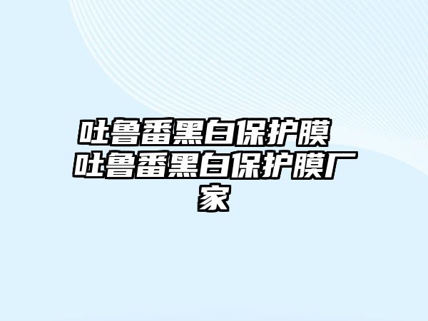 吐魯番黑白保護(hù)膜 吐魯番黑白保護(hù)膜廠(chǎng)家