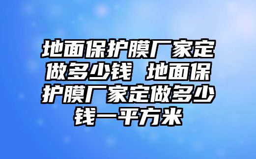 地面保護(hù)膜廠家定做多少錢 地面保護(hù)膜廠家定做多少錢一平方米