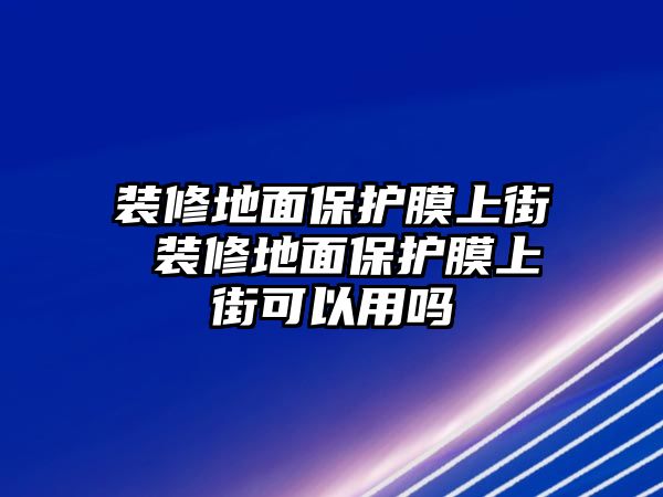 裝修地面保護(hù)膜上街 裝修地面保護(hù)膜上街可以用嗎