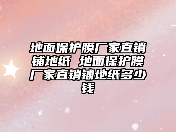 地面保護(hù)膜廠家直銷鋪地紙 地面保護(hù)膜廠家直銷鋪地紙多少錢