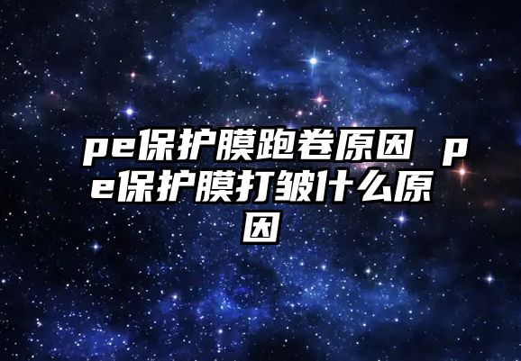 pe保護(hù)膜跑卷原因 pe保護(hù)膜打皺什么原因