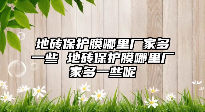 地磚保護(hù)膜哪里廠家多一些 地磚保護(hù)膜哪里廠家多一些呢