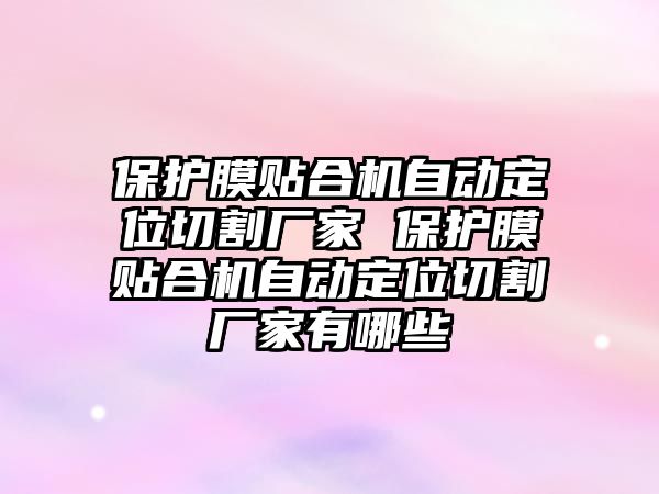 保護(hù)膜貼合機自動定位切割廠家 保護(hù)膜貼合機自動定位切割廠家有哪些