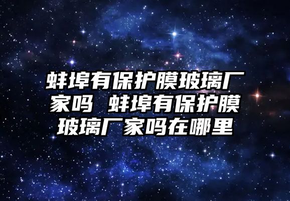 蚌埠有保護(hù)膜玻璃廠家嗎 蚌埠有保護(hù)膜玻璃廠家嗎在哪里