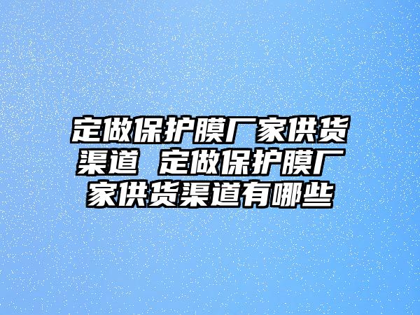 定做保護(hù)膜廠家供貨渠道 定做保護(hù)膜廠家供貨渠道有哪些