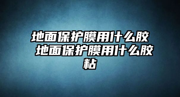 地面保護(hù)膜用什么膠 地面保護(hù)膜用什么膠粘