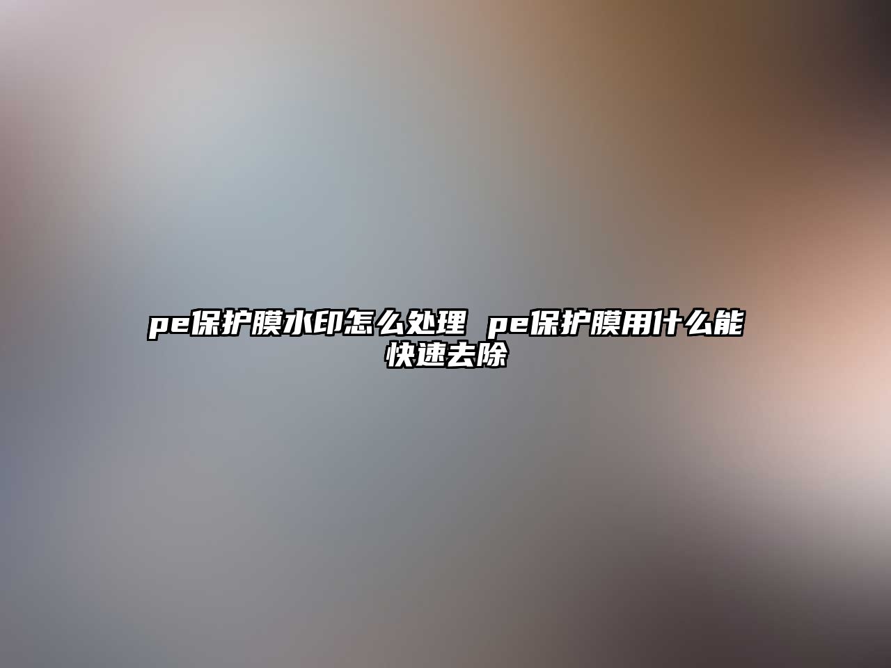 pe保護(hù)膜水印怎么處理 pe保護(hù)膜用什么能快速去除