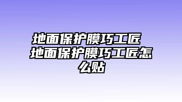 地面保護膜巧工匠 地面保護膜巧工匠怎么貼