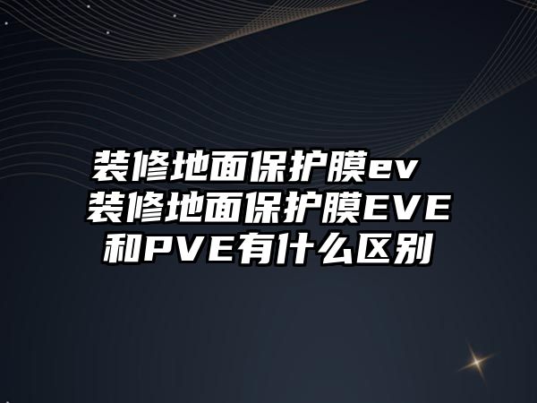 裝修地面保護膜ev 裝修地面保護膜EVE和PVE有什么區(qū)別