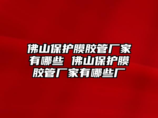 佛山保護(hù)膜膠管廠家有哪些 佛山保護(hù)膜膠管廠家有哪些廠