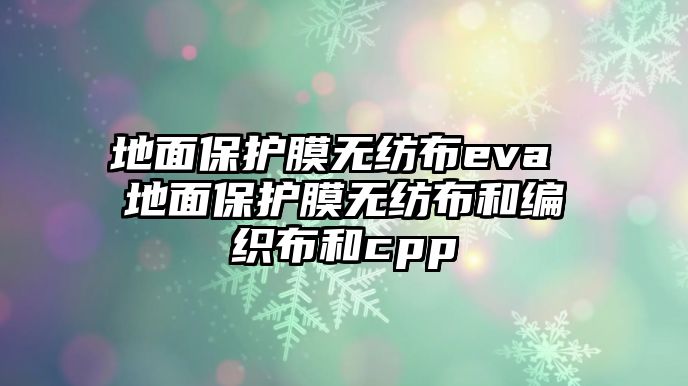 地面保護(hù)膜無紡布eva 地面保護(hù)膜無紡布和編織布和cpp