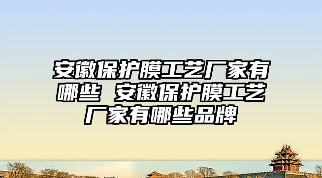 安徽保護(hù)膜工藝廠家有哪些 安徽保護(hù)膜工藝廠家有哪些品牌