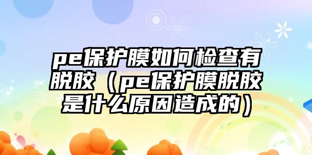 pe保護膜如何檢查有脫膠（pe保護膜脫膠是什么原因造成的）