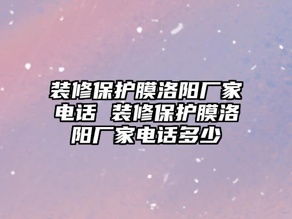 裝修保護(hù)膜洛陽(yáng)廠家電話 裝修保護(hù)膜洛陽(yáng)廠家電話多少