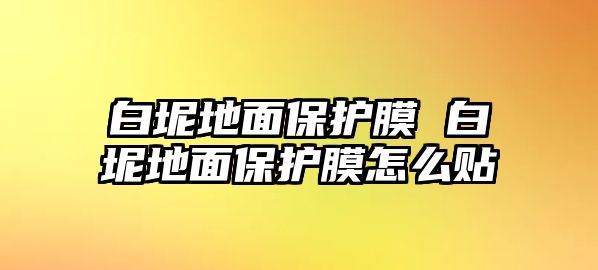 白坭地面保護膜 白坭地面保護膜怎么貼