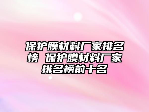 保護(hù)膜材料廠家排名榜 保護(hù)膜材料廠家排名榜前十名