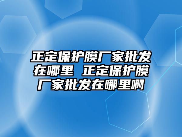 正定保護(hù)膜廠家批發(fā)在哪里 正定保護(hù)膜廠家批發(fā)在哪里啊