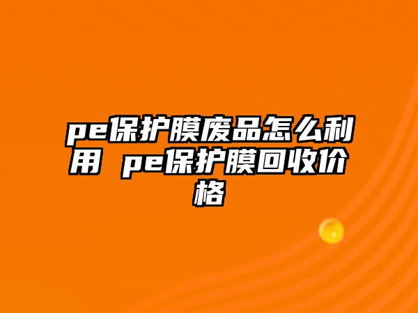 pe保護膜廢品怎么利用 pe保護膜回收價格