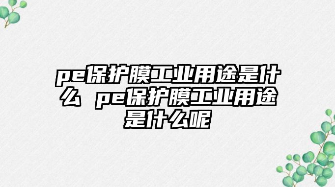 pe保護膜工業(yè)用途是什么 pe保護膜工業(yè)用途是什么呢