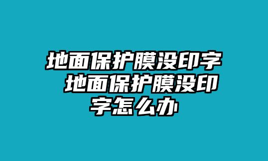 地面保護(hù)膜沒印字 地面保護(hù)膜沒印字怎么辦