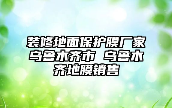 裝修地面保護(hù)膜廠家烏魯木齊市 烏魯木齊地膜銷售