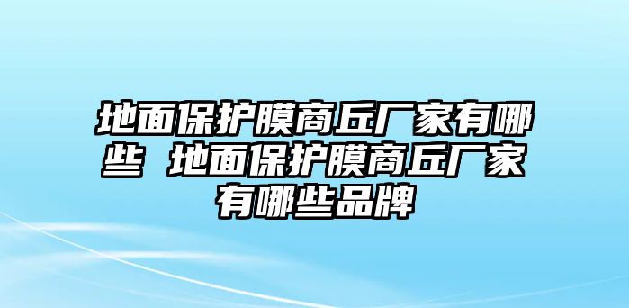 地面保護(hù)膜商丘廠家有哪些 地面保護(hù)膜商丘廠家有哪些品牌