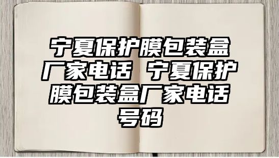 寧夏保護(hù)膜包裝盒廠家電話 寧夏保護(hù)膜包裝盒廠家電話號碼