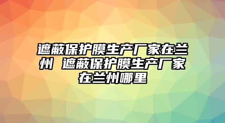 遮蔽保護(hù)膜生產(chǎn)廠家在蘭州 遮蔽保護(hù)膜生產(chǎn)廠家在蘭州哪里