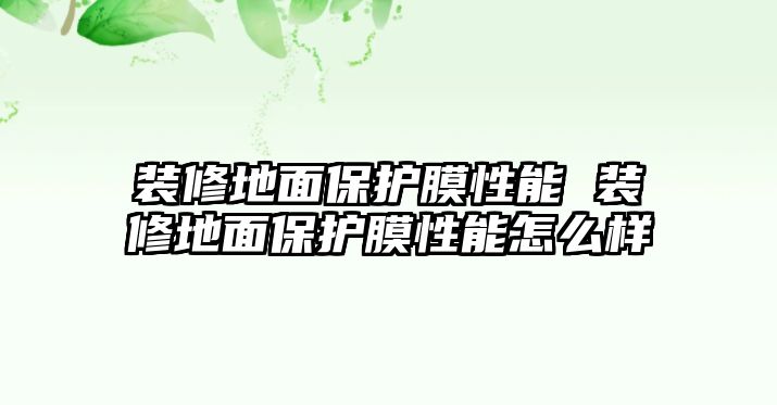 裝修地面保護(hù)膜性能 裝修地面保護(hù)膜性能怎么樣