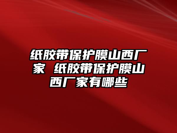 紙膠帶保護(hù)膜山西廠家 紙膠帶保護(hù)膜山西廠家有哪些