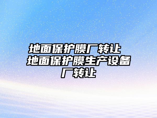 地面保護(hù)膜廠轉(zhuǎn)讓 地面保護(hù)膜生產(chǎn)設(shè)備廠轉(zhuǎn)讓