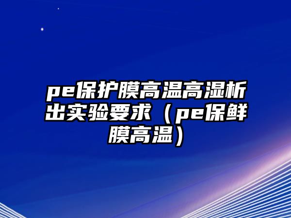 pe保護(hù)膜高溫高濕析出實驗要求（pe保鮮膜高溫）