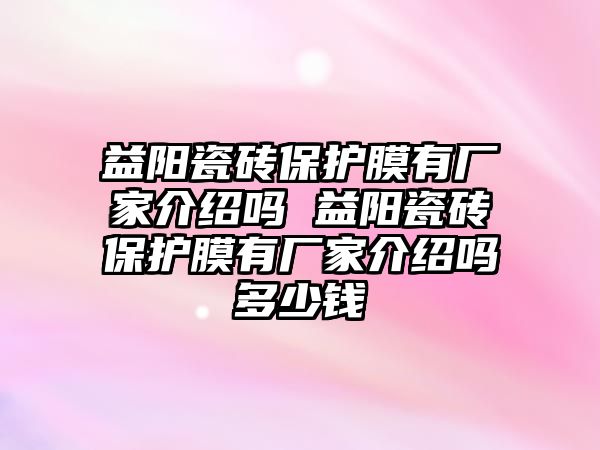 益陽瓷磚保護(hù)膜有廠家介紹嗎 益陽瓷磚保護(hù)膜有廠家介紹嗎多少錢