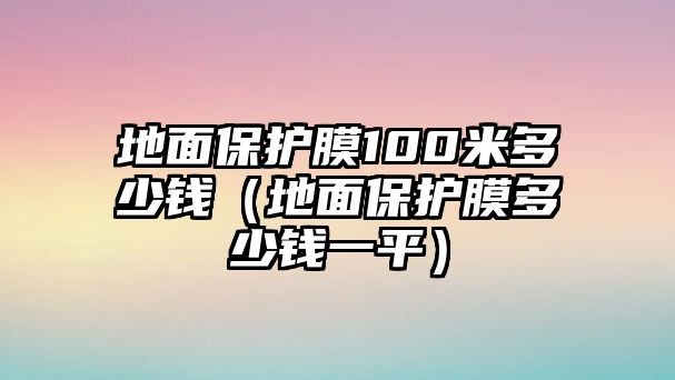 地面保護(hù)膜100米多少錢（地面保護(hù)膜多少錢一平）