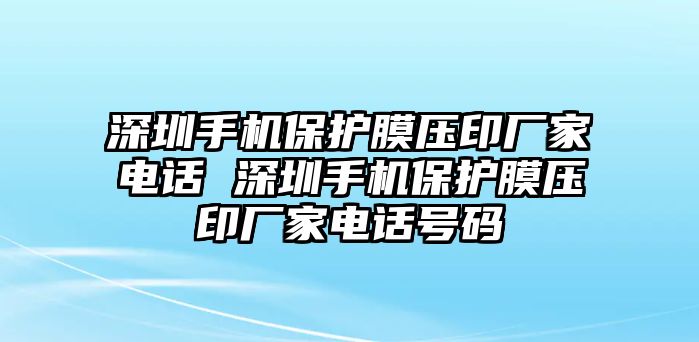 深圳手機(jī)保護(hù)膜壓印廠家電話 深圳手機(jī)保護(hù)膜壓印廠家電話號碼