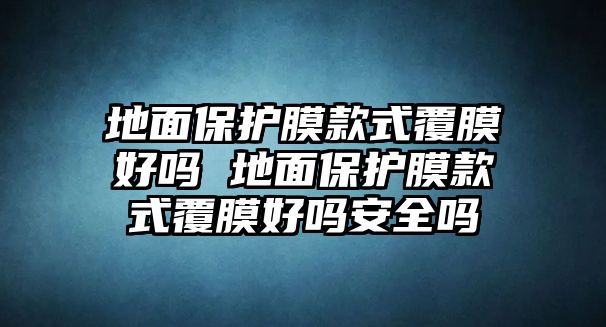 地面保護(hù)膜款式覆膜好嗎 地面保護(hù)膜款式覆膜好嗎安全嗎