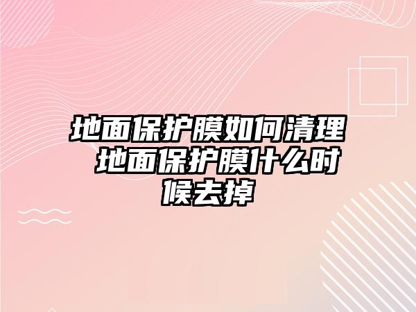 地面保護(hù)膜如何清理 地面保護(hù)膜什么時(shí)候去掉