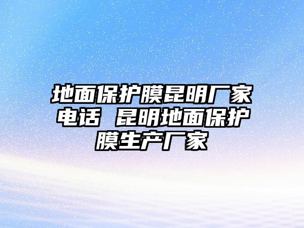 地面保護(hù)膜昆明廠家電話 昆明地面保護(hù)膜生產(chǎn)廠家