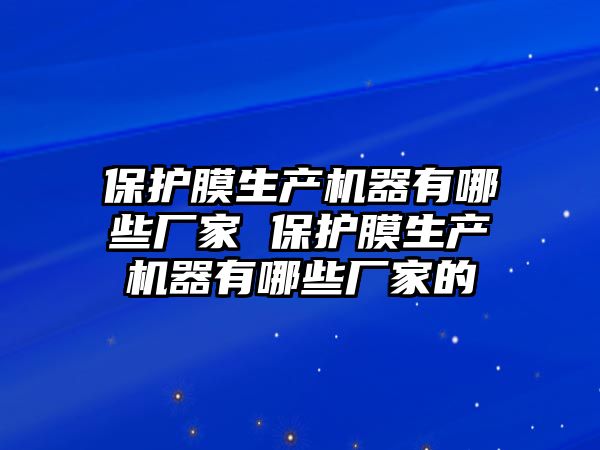 保護(hù)膜生產(chǎn)機(jī)器有哪些廠家 保護(hù)膜生產(chǎn)機(jī)器有哪些廠家的