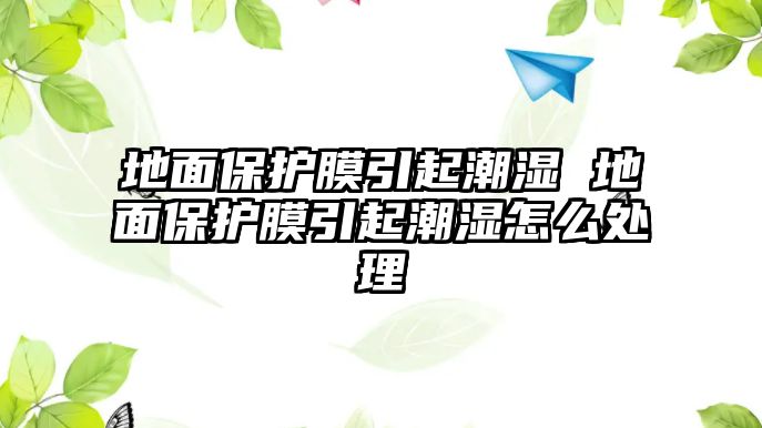 地面保護(hù)膜引起潮濕 地面保護(hù)膜引起潮濕怎么處理