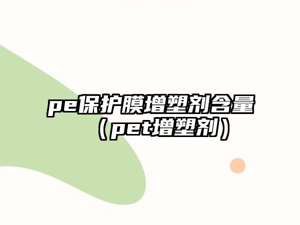 pe保護(hù)膜增塑劑含量（pet增塑劑）