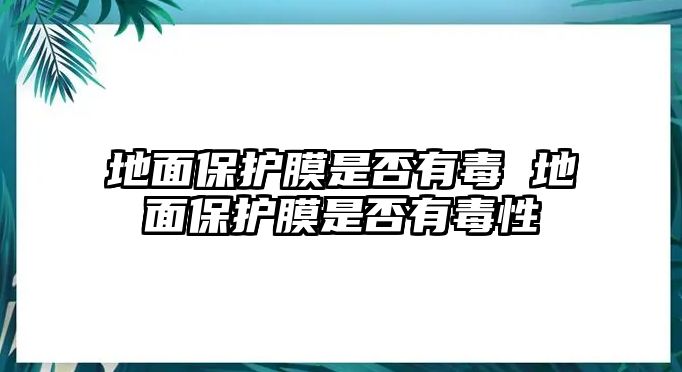 地面保護(hù)膜是否有毒 地面保護(hù)膜是否有毒性