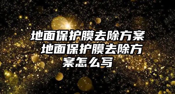 地面保護(hù)膜去除方案 地面保護(hù)膜去除方案怎么寫