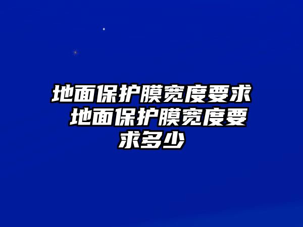 地面保護(hù)膜寬度要求 地面保護(hù)膜寬度要求多少