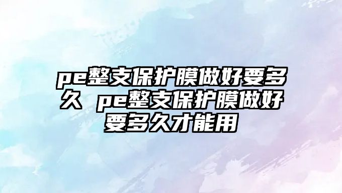 pe整支保護(hù)膜做好要多久 pe整支保護(hù)膜做好要多久才能用