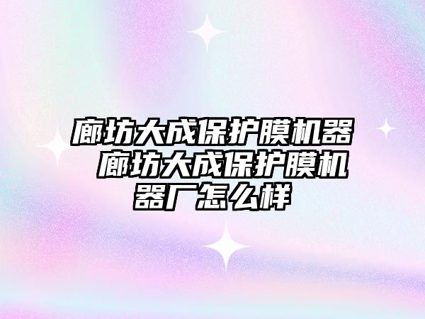 廊坊大成保護(hù)膜機器 廊坊大成保護(hù)膜機器廠怎么樣