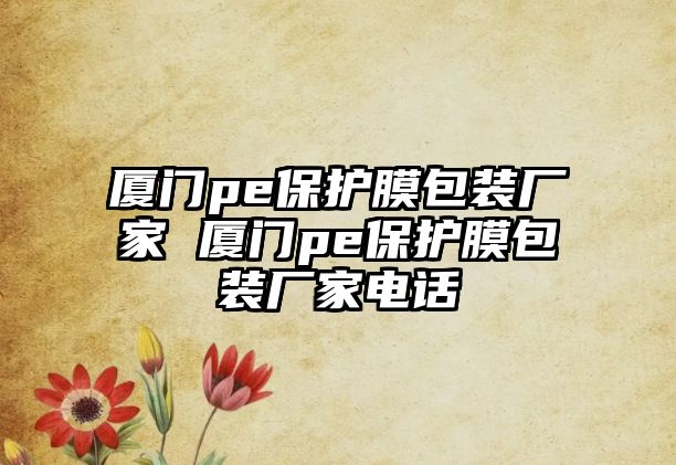 廈門(mén)pe保護(hù)膜包裝廠家 廈門(mén)pe保護(hù)膜包裝廠家電話