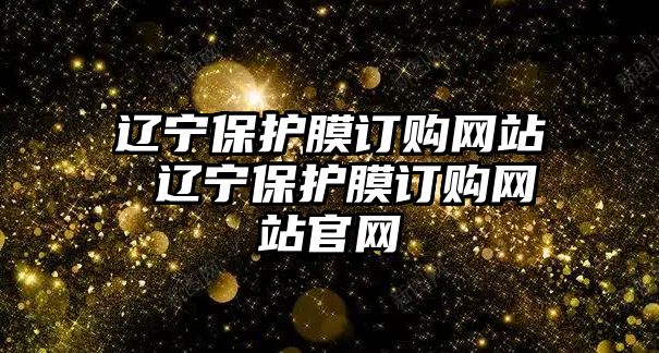 遼寧保護(hù)膜訂購網(wǎng)站 遼寧保護(hù)膜訂購網(wǎng)站官網(wǎng)